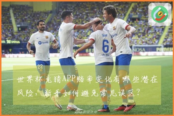 世界杯竞猜APP赔率变化有哪些潜在风险，新手如何避免常见误区？