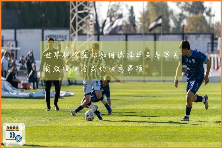世界杯投注站如何选择单关与串关有效投注方式的注意事项