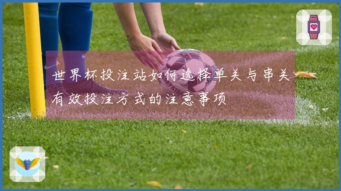 世界杯投注站如何选择单关与串关有效投注方式的注意事项