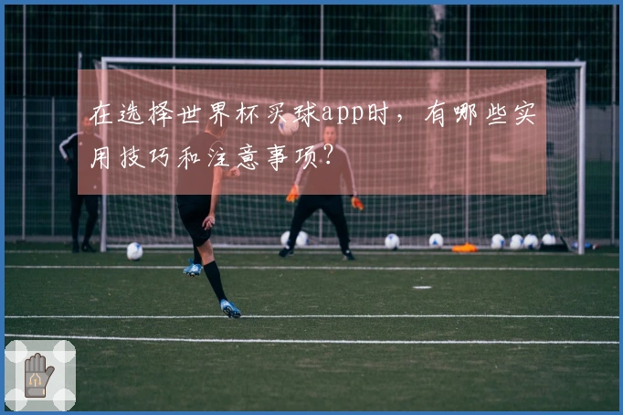 在选择世界杯买球app时，有哪些实用技巧和注意事项？