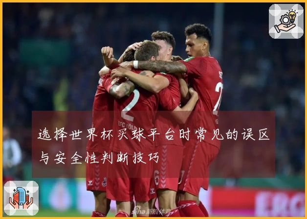 选择世界杯买球平台时常见的误区与安全性判断技巧