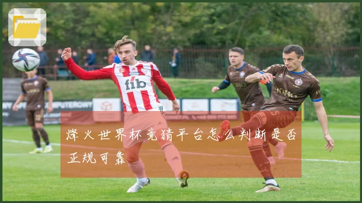 烽火世界杯竞猜平台怎么判断是否正规可靠
