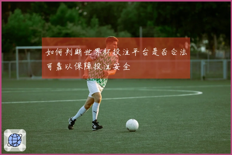 如何判断世界杯投注平台是否合法可靠以保障投注安全