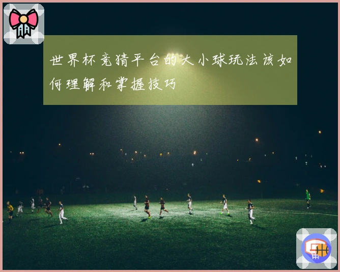 世界杯竞猜平台的大小球玩法该如何理解和掌握技巧