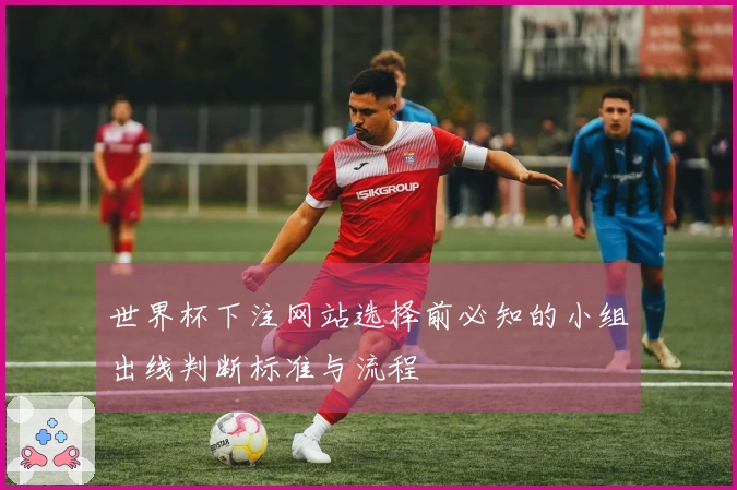 世界杯下注网站选择前必知的小组出线判断标准与流程
