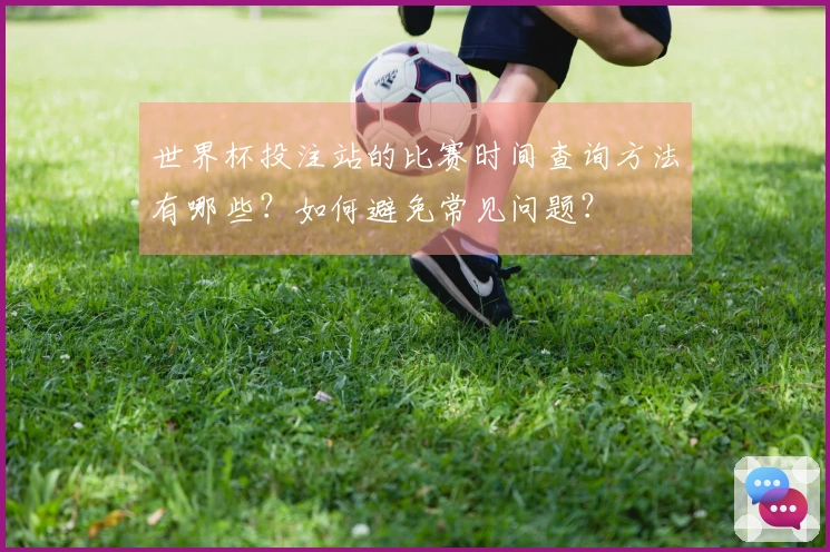世界杯投注站的比赛时间查询方法有哪些？如何避免常见问题？