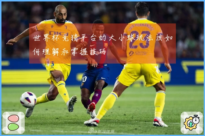 世界杯竞猜平台的大小球玩法该如何理解和掌握技巧