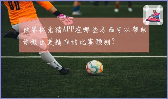 世界杯竞猜APP在哪些方面可以帮助你做出更精准的比赛预测？