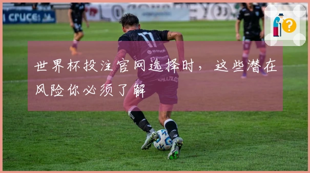 世界杯投注官网选择时，这些潜在风险你必须了解