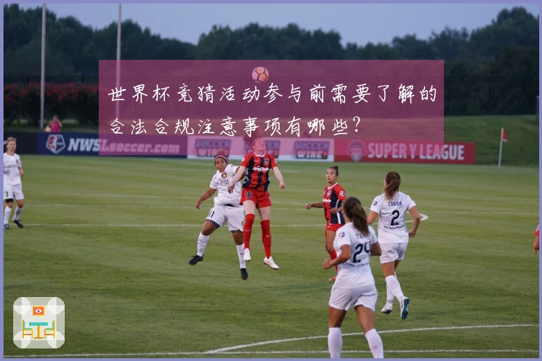 世界杯竞猜活动参与前需要了解的合法合规注意事项有哪些？