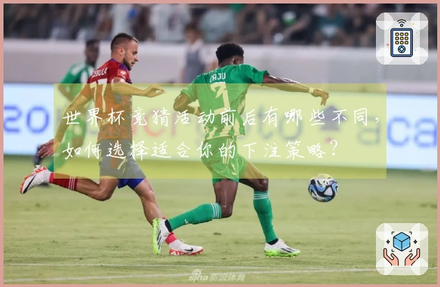 世界杯竞猜活动前后有哪些不同，如何选择适合你的下注策略？