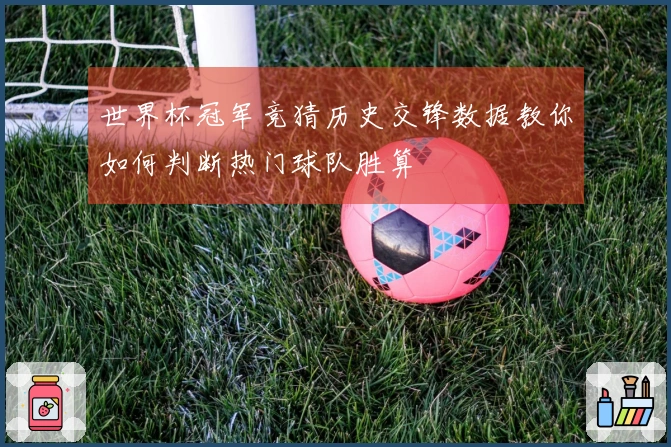 世界杯冠军竞猜历史交锋数据教你如何判断热门球队胜算