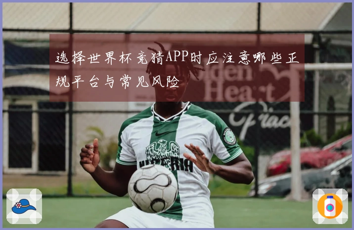 选择世界杯竞猜APP时应注意哪些正规平台与常见风险