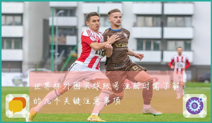 世界杯外围买球账号注册时需了解的几个关键注意事项
