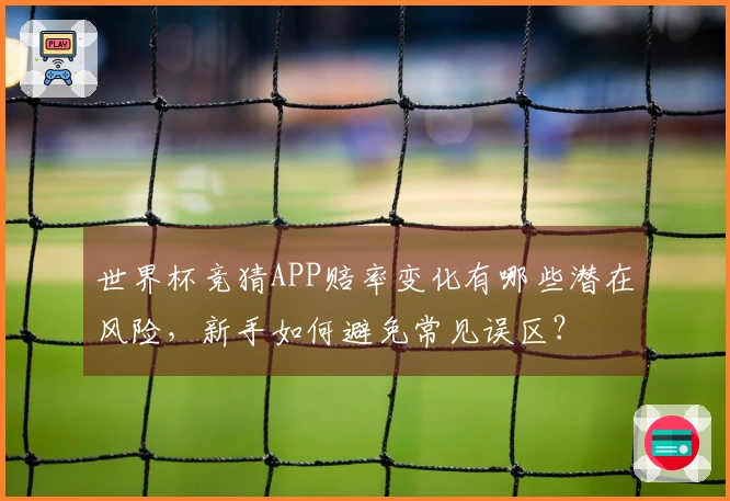 世界杯竞猜APP赔率变化有哪些潜在风险，新手如何避免常见误区？