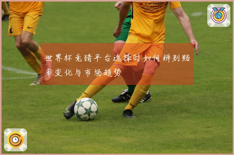 世界杯竞猜平台选择时如何辨别赔率变化与市场趋势