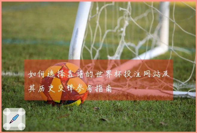 如何选择靠谱的世界杯投注网站及其历史交锋参考指南