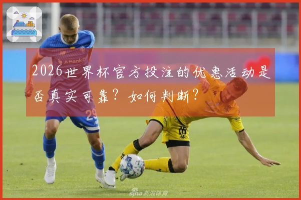 2026世界杯官方投注的优惠活动是否真实可靠？如何判断？