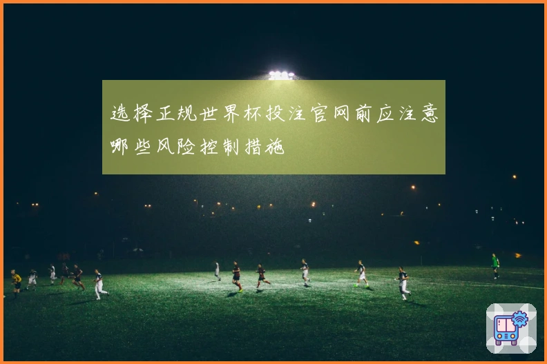 选择正规世界杯投注官网前应注意哪些风险控制措施