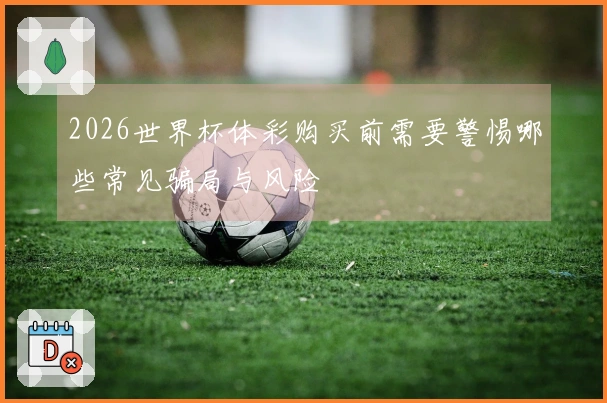 2026世界杯体彩购买前需要警惕哪些常见骗局与风险