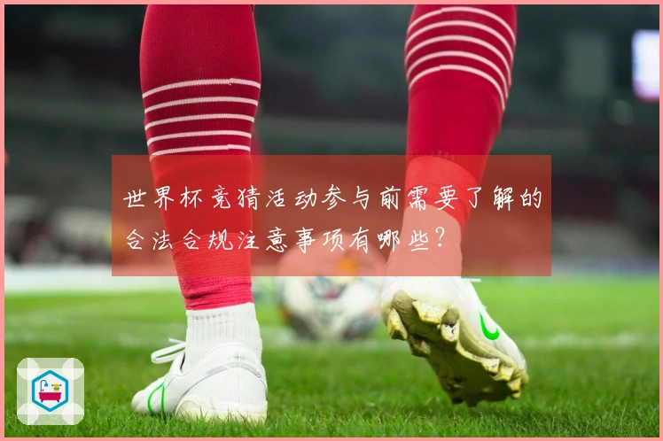 世界杯竞猜活动参与前需要了解的合法合规注意事项有哪些？