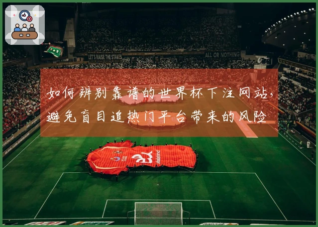 如何辨别靠谱的世界杯下注网站，避免盲目追热门平台带来的风险