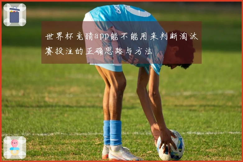 世界杯竞猜app能不能用来判断淘汰赛投注的正确思路与方法