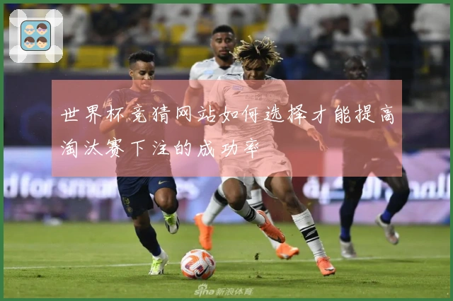 世界杯竞猜网站如何选择才能提高淘汰赛下注的成功率