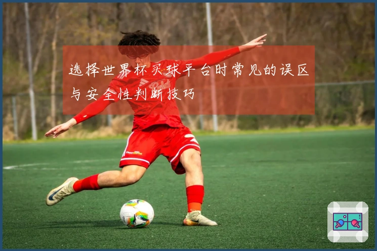 选择世界杯买球平台时常见的误区与安全性判断技巧