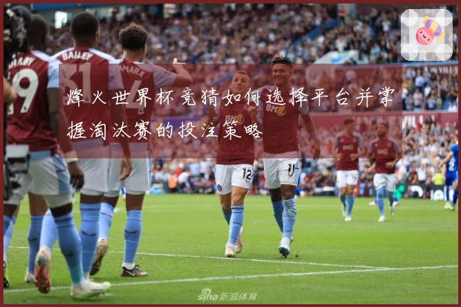 烽火世界杯竞猜如何选择平台并掌握淘汰赛的投注策略