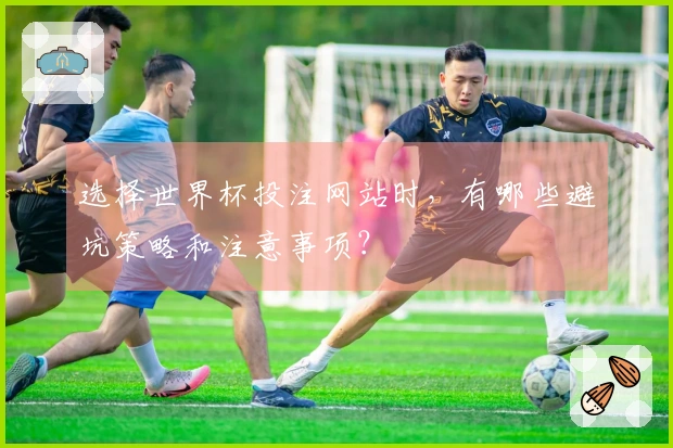 选择世界杯投注网站时，有哪些避坑策略和注意事项？