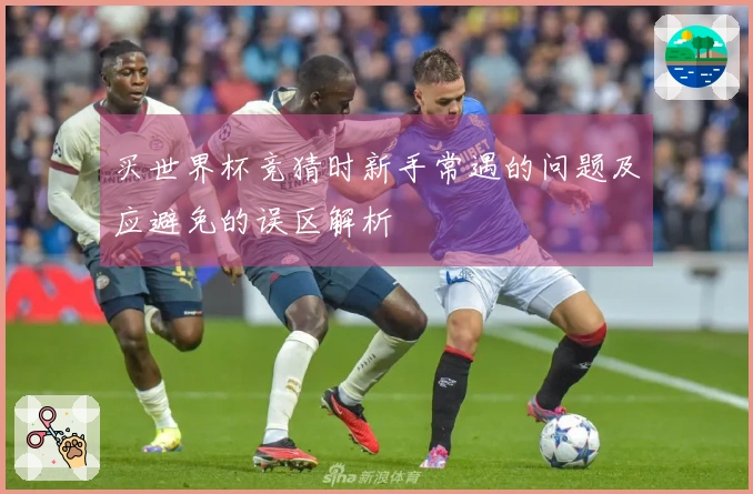 买世界杯竞猜时新手常遇的问题及应避免的误区解析