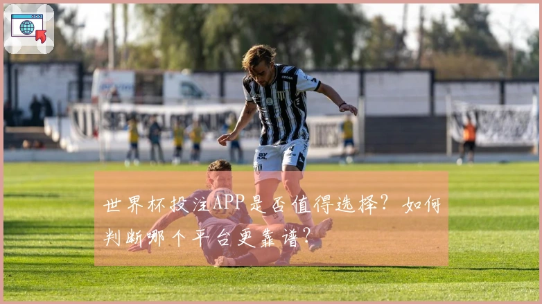 世界杯投注APP是否值得选择？如何判断哪个平台更靠谱？