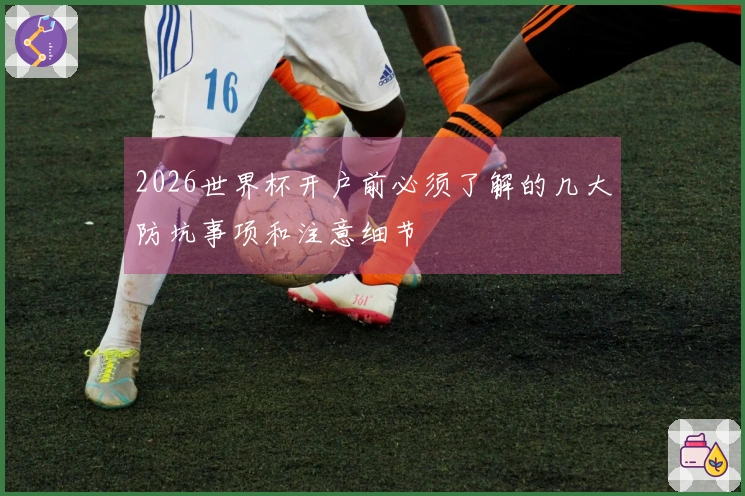 2026世界杯开户前必须了解的几大防坑事项和注意细节