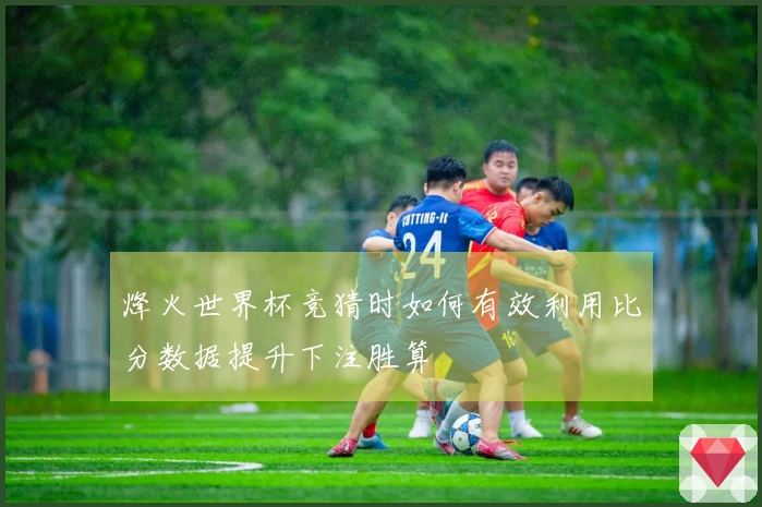 烽火世界杯竞猜时如何有效利用比分数据提升下注胜算