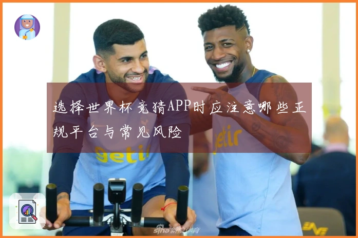选择世界杯竞猜APP时应注意哪些正规平台与常见风险