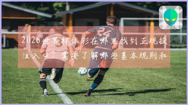 2026世界杯体彩在哪里找到正规投注入口？需要了解哪些基本规则和注意事项？