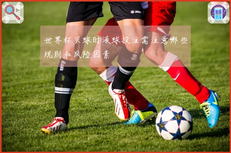 世界杯买球时滚球投注需注意哪些规则和风险因素