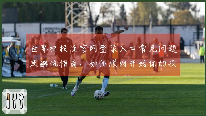 世界杯投注官网登录入口常见问题及避坑指南，如何顺利开始你的投注之旅