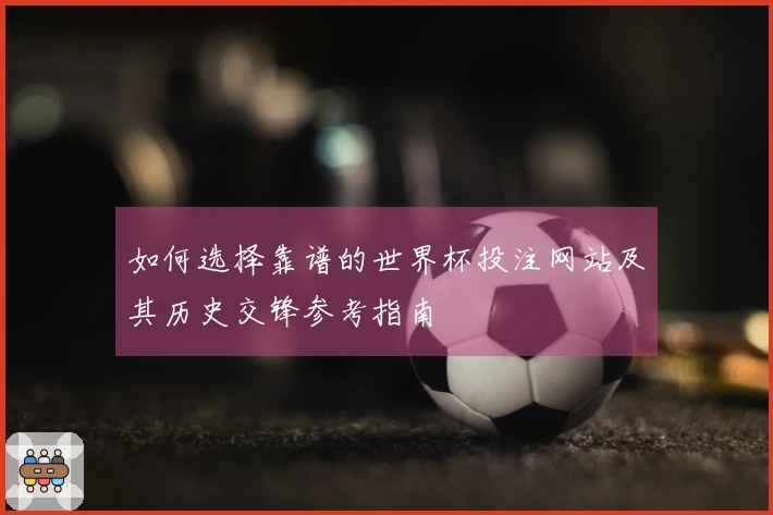 如何选择靠谱的世界杯投注网站及其历史交锋参考指南