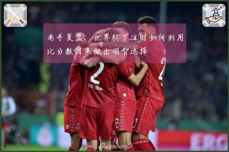 老手复盘：世界杯下注时如何利用比分数据来做出明智选择
