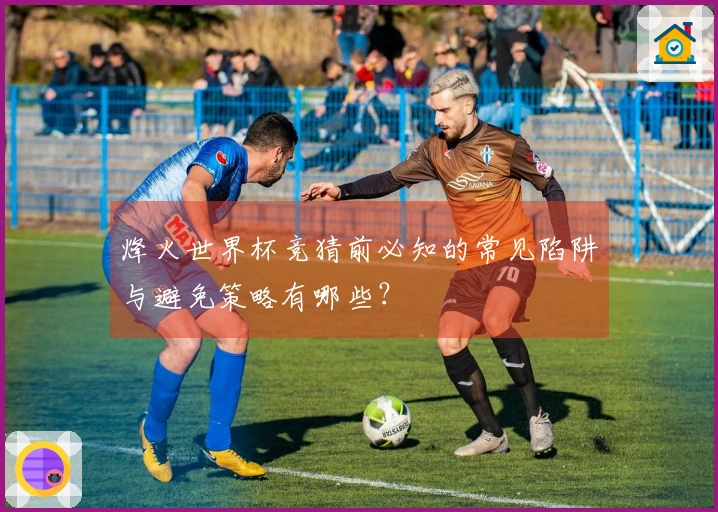 烽火世界杯竞猜前必知的常见陷阱与避免策略有哪些？
