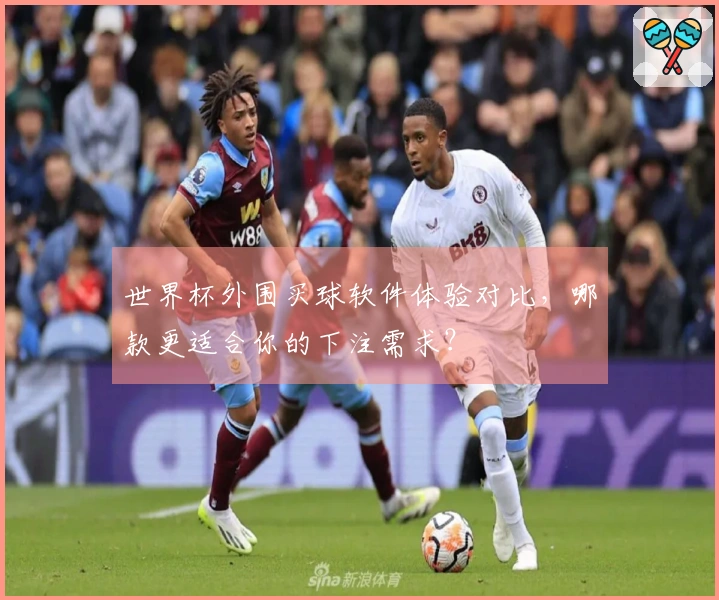 世界杯外围买球软件体验对比,哪款更适合你的下注需求?