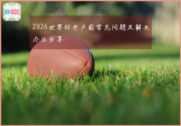 2026世界杯开户前常见问题及解决办法分享