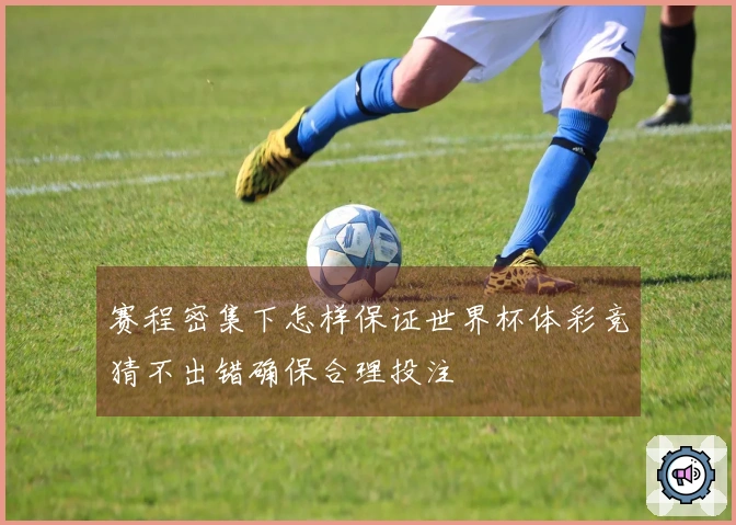 赛程密集下怎样保证世界杯体彩竞猜不出错确保合理投注