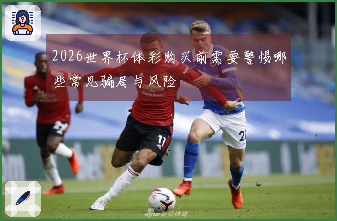 2026世界杯体彩购买前需要警惕哪些常见骗局与风险