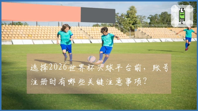 选择2026世界杯买球平台前，账号注册时有哪些关键注意事项？