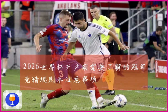2026世界杯开户前需要了解的冠军竞猜规则和注意事项