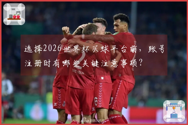选择2026世界杯买球平台前，账号注册时有哪些关键注意事项？