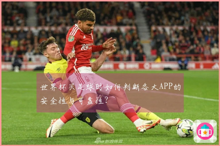 世界杯买足球时如何判断各大APP的安全性与可靠性？